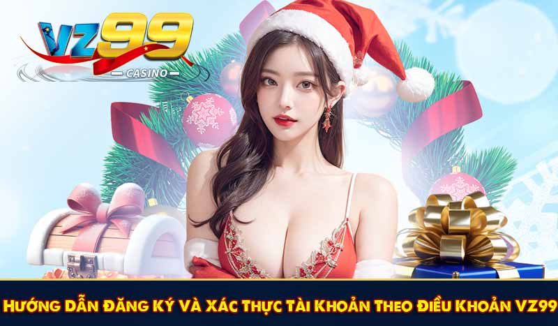 Hướng Dẫn Đăng Ký Và Xác Thực Tài Khoản Theo Điều Khoản VZ99