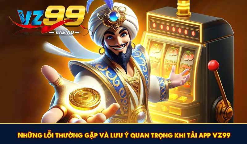 Những lỗi thường gặp và lưu ý quan trọng khi tải app VZ99