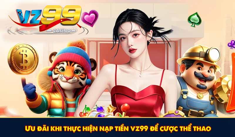 Ưu đãi khi thực hiện nạp tiền vz99 để cược thể thao